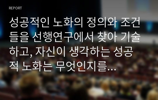 성공적인 노화의 정의와 조건들을 선행연구에서 찾아 기술하고, 자신이 생각하는 성공적 노화는 무엇인지를 기술하시오.