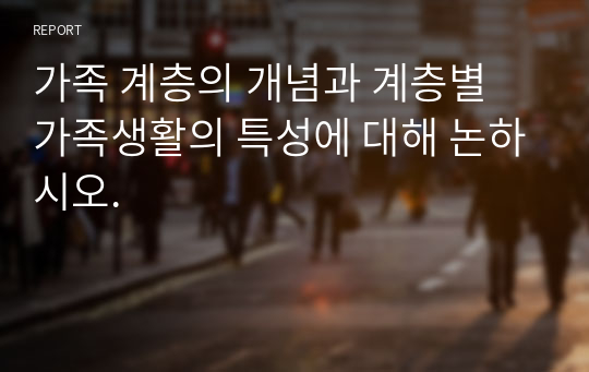 가족 계층의 개념과 계층별 가족생활의 특성에 대해 논하시오.