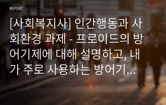 [사회복지사] 인간행동과 사회환경 과제 - 프로이드의 방어기제에 대해 설명하고, 내가 주로 사용하는 방어기제를 예로 서술