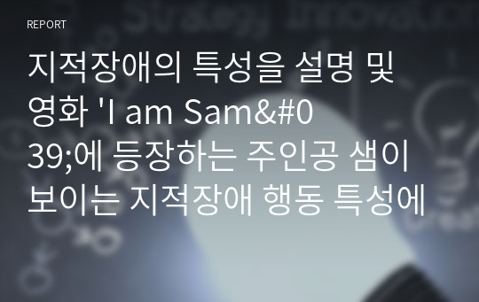 지적장애의 특성을 설명 및 영화 &#039;I am Sam&#039;에 등장하는 주인공 샘이 보이는 지적장애 행동 특성에 대한 구체적 서술과 개인 견해