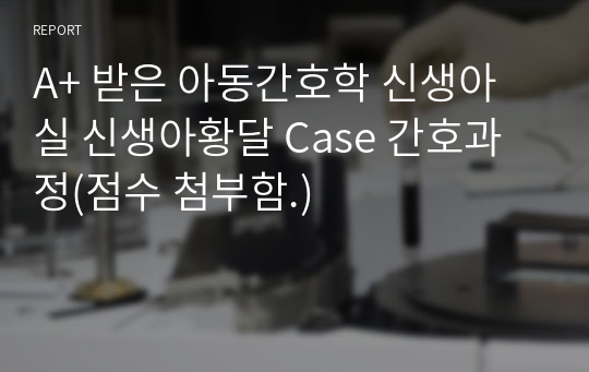 A+ 받은 아동간호학 신생아실 신생아황달 Case 간호과정(점수 첨부함.)