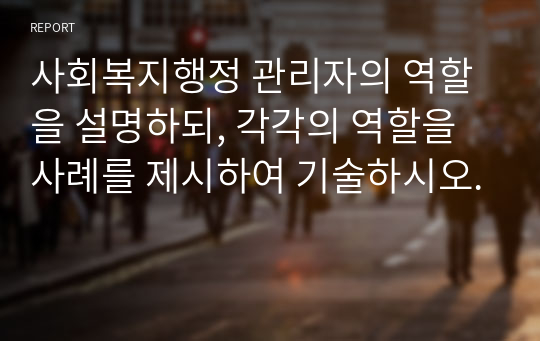 사회복지행정 관리자의 역할을 설명하되, 각각의 역할을 사례를 제시하여 기술하시오.