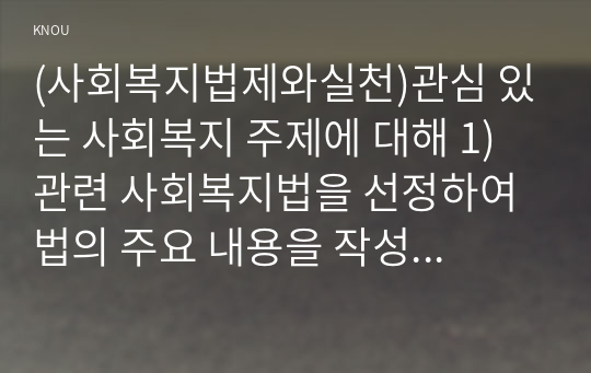 (사회복지법제와실천)관심 있는 사회복지 주제에 대해 1) 관련 사회복지법을 선정하여 법의 주요 내용을 작성하고, 2) 같은 주제로 본인이 사는 지역에서 제정된 조례 내용을 작성한 후, 3) 향후 해당 법과 조례에서 개정 및 추가될 필요가 있는 내용에 대한 본인의 의견을 작성하시오.