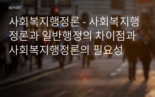 사회복지행정론 - 사회복지행정론과 일반행정의 차이점과 사회복지행정론의 필요성