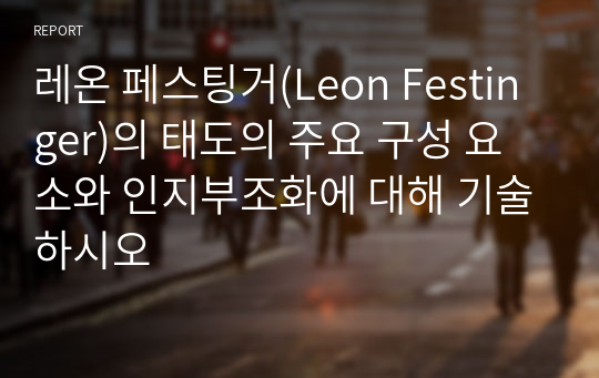 레온 페스팅거(Leon Festinger)의 태도의 주요 구성 요소와 인지부조화에 대해 기술하시오