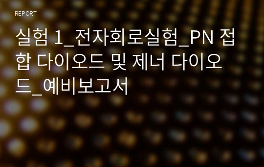 실험 1_전자회로실험_PN 접합 다이오드 및 제너 다이오드_예비보고서