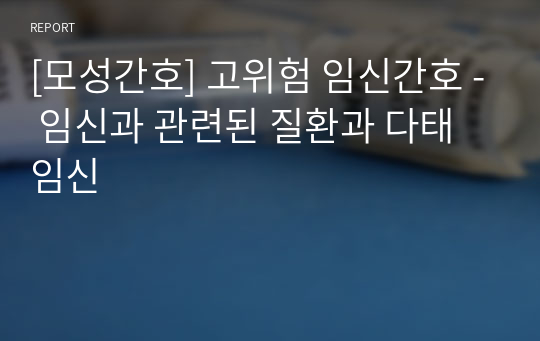 [모성간호] 고위험 임신간호 - 임신과 관련된 질환과 다태임신