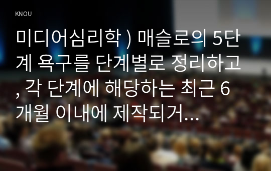 미디어 심리 ) 매슬로의 5단계 욕구를 단계별 정리, 각 단계에 해당하는 최근 6개월 이내에 제작되거나 방송된 텔레비전 광고 혹은 온라인 영상 광고를 찾아서 설명하시오.