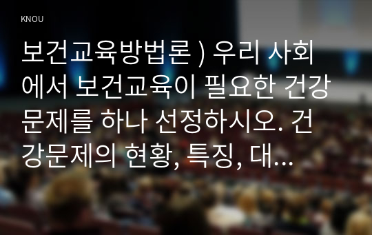 우리 사회에서 보건교육이 필요한 건강문제를 하나 선정하시오. 건강문제의 현황, 특징, 대상자에 대해 기술하고, 해당 건강문제 개선을 위한 여러 접근 방법 중 보건교육이 중요한 이유를 설명하시오.