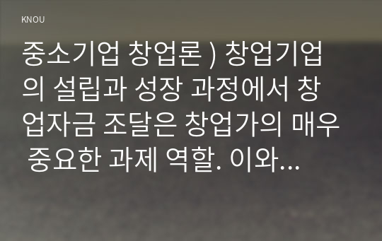 중소 기업 창업론 ) 창업기업의 설립과 성장 과정에서 창업자금 조달은 창업가의 매우 중요한 과제 역할. 이와 관련하여 창업기업 설립 초기 내부자금 조달 원천