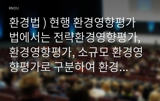 환경법 ) 현행 환경영향평가법에서는 전략환경영향평가, 환경영향평가, 소규모 환경영향평가로 구분하여 환경영향평제도를 운영하고 있다. 이 세 가지를 설명하시오.