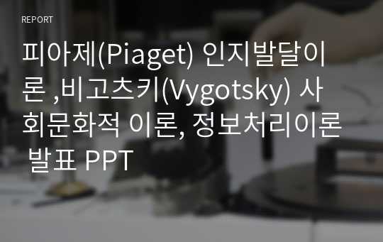 피아제(Piaget) 인지발달이론 ,비고츠키(Vygotsky) 사회문화적 이론, 정보처리이론 발표 PPT