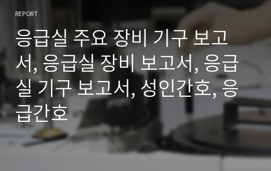 응급실 주요 장비 기구 보고서, 응급실 장비 보고서, 응급실 기구 보고서, 성인간호, 응급간호