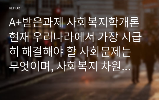 A+받은과제 사회복지학개론 현재 우리나라에서 가장 시급히 해결해야 할 사회문제는 무엇이며, 사회복지 차원에서 해결할 수 있는 방안은 무엇인지를 논리적으로 제시하시오