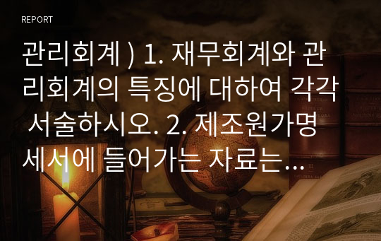 관리회계 ) 1. 재무회계와 관리회계의 특징에 대하여 각각 서술하시오. 2. 제조원가명세서에 들어가는 자료는 아래와 같다. 매출원가, 주원가, 전환원가를 각각 구하시오. (계산식 포함해서 작성해야 함.)