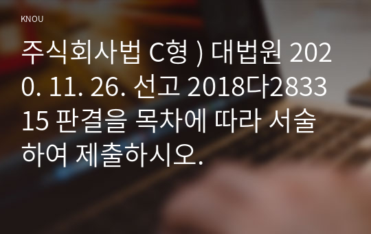 주식회사법 C형 ) 대법원 2020. 11. 26. 선고 2018다283315 판결을 목차에 따라 서술하여 제출하시오.