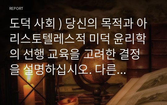 도덕 사회 ) 당신의 목적과 아리스토텔레스적 미덕 윤리학의 선행 교육을 고려한 결정을 설명하십시오. 다른 사람들이 어떻게 다른 관점을 가질 수 있는지 예상하고 당신의 관점을 방어하십시오.