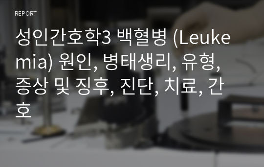 성인간호학3 백혈병 (Leukemia) 원인, 병태생리, 유형, 증상 및 징후, 진단, 치료, 간호