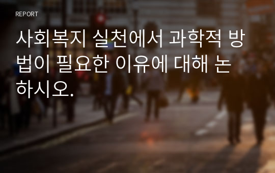 사회복지 실천에서 과학적 방법이 필요한 이유에 대해 논하시오.