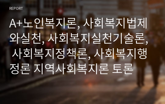 A+노인복지론, 사회복지법제와실천, 사회복지실천기술론, 사회복지정책론, 사회복지행정론 지역사회복지론 토론