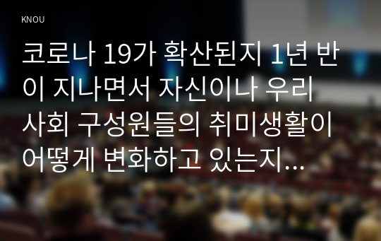 코로나 19가 확산된지 1년 반이 지나면서 자신이나 우리 사회 구성원들의 취미생활이 어떻게 변화하고 있는지 분석해 보고, 앞으로 코로나 19가 빨리 종식되지 않을 경우 어떤 변화가 추가로 이루어질지 전망해 보시오.