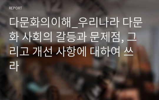 다문화의이해_우리나라 다문화 사회의 갈등과 문제점, 그리고 개선 사항에 대하여 쓰라