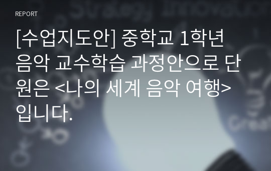 [수업지도안] 중학교 1학년 음악 교수학습 과정안으로 단원은 &lt;나의 세계 음악 여행&gt;입니다.