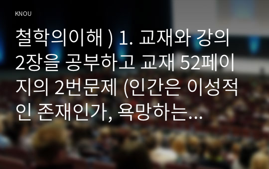 철학의이해 ) 1. 교재와 강의 2장을 공부하고 교재 52페이지의 2번문제 (인간은 이성적인 존재인가, 욕망하는 존재인가)에 딸린 8개 문항을 모두 풉니다. (2페이지) 2. 교재와 강의 3장을 공부하고 교재 70페이