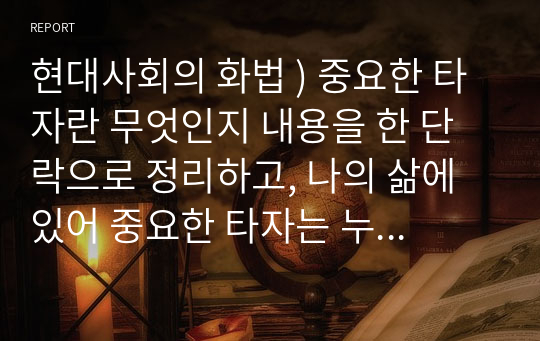 현대사회의 화법 ) 중요한 타자란 무엇인지 내용을 한 단락으로 정리하고, 나의 삶에 있어 중요한 타자는 누구이며 그 타자로부터 받은 영향력에 대한 내용을 구체적인 예를 들어 작성해 본다.