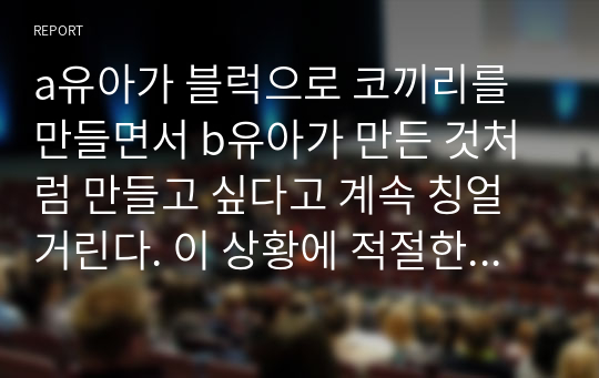 a유아가 블럭으로 코끼리를 만들면서 b유아가 만든 것처럼 만들고 싶다고 계속 칭얼거린다. 이 상황에 적절한 교사의 또래 간 상호작용 격려하는 방법에 대해 토론하시오.