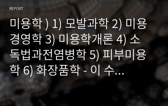 미용학 ) 1) 모발과학 2) 미용경영학 3) 미용학개론 4) 소독법과전염병학 5) 피부미용학 6) 화장품학 - 이 수업을 듣고 느낀점을 작성해주세요