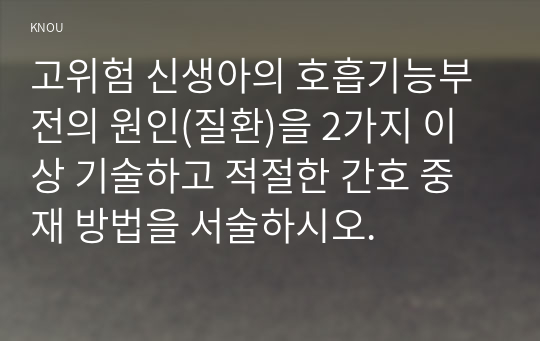 고위험 신생아의 호흡기능부전의 원인(질환)을 2가지 이상 기술하고 적절한 간호 중재 방법을 서술하시오.