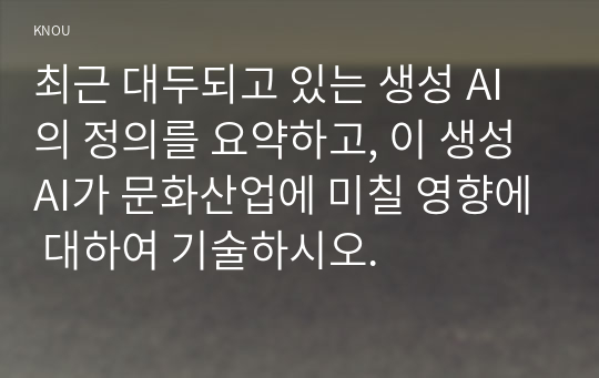 최근 대두되고 있는 생성 AI의 정의를 요약하고, 이 생성 AI가 문화산업에 미칠 영향에 대하여 기술하시오.