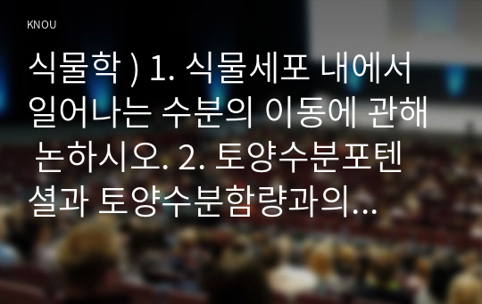 식물학 ) 1. 식물세포 내에서 일어나는 수분의 이동에 관해 논하시오. 2. 토양수분포텐셜과 토양수분함량과의 차이점을 설명하고, 토양수분퍼텐셜정보가 토양수분 함량보다 관수에 있어서 왜 더 효과적인 것이 될수 있는지를