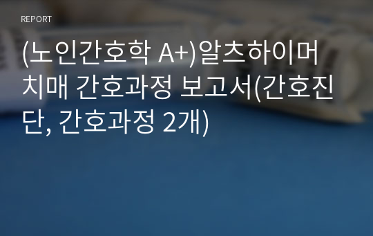 (노인간호학 A+)알츠하이머 치매 간호과정 보고서(간호진단, 간호과정 2개)