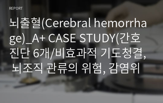 뇌출혈(Cerebral hemorrhage)_A+ CASE STUDY(간호진단 6개/비효과적 기도청결, 뇌조직 관류의 위험, 감염위험성, 피부통합성 장애, 영양불균형, 활동의 지속성 장애)