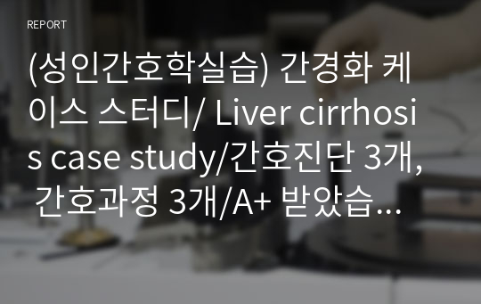 (성인간호학실습) 간경화 케이스 스터디/ Liver cirrhosis case study/간호진단 3개, 간호과정 3개/A+ 받았습니다.