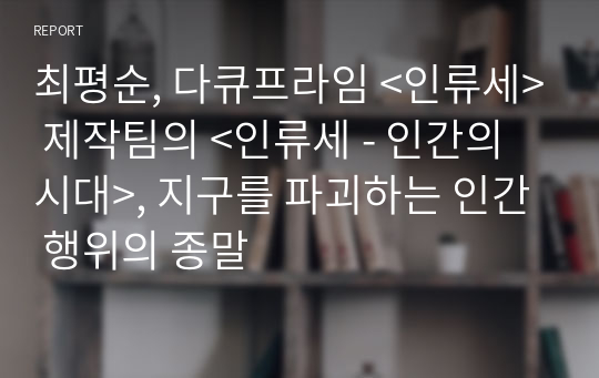 최평순, 다큐프라임 &lt;인류세&gt; 제작팀의 &lt;인류세 - 인간의 시대&gt;, 지구를 파괴하는 인간 행위의 종말