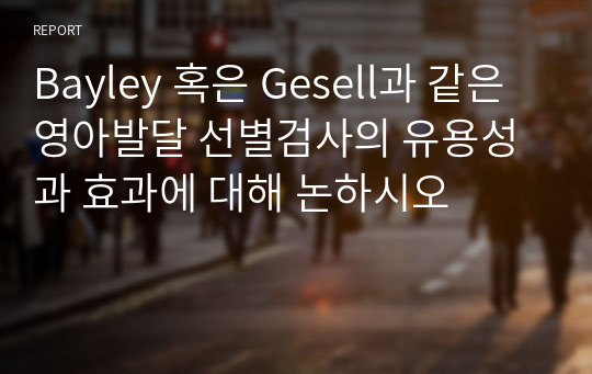 Bayley 혹은 Gesell과 같은 영아발달 선별검사의 유용성과 효과에 대해 논하시오