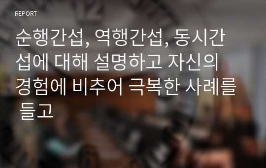 순행간섭, 역행간섭, 동시간섭에 대해 설명하고 자신의 경험에 비추어 극복한 사례를 들고