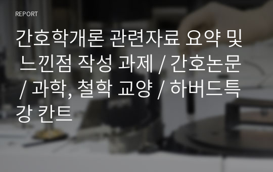 간호학개론 관련자료 요약 및 느낀점 작성 과제 / 간호논문 / 과학, 철학 교양 / 하버드특강 칸트