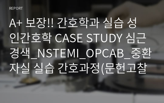 A+ 보장!! 간호학과 실습 성인간호학 CASE STUDY 심근경색_NSTEMI_OPCAB_중환자실 실습 간호과정(문헌고찰+간호진단 3개)