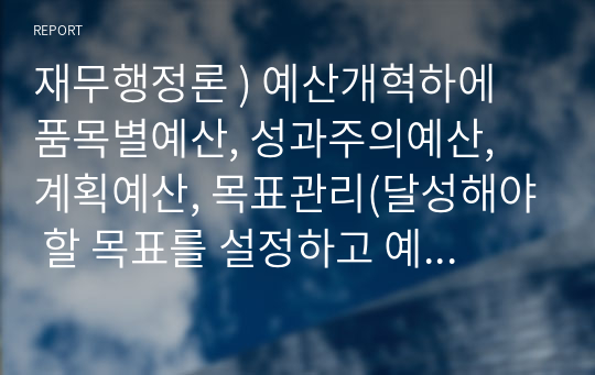 재무행정론 ) 예산개혁하에 품목별예산, 성과주의예산, 계획예산, 목표관리(달성해야 할 목표를 설정하고 예산을 배분하는 방식), 영기준예산에 대하여 개념, 특징, 장단점 or 한계 등에 대해 서술하시고 마지막에 표로 정