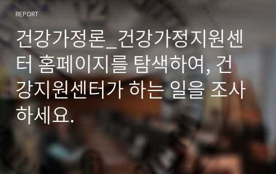 건강가정론_건강가정지원센터 홈페이지를 탐색하여, 건강지원센터가 하는 일을 조사하세요.