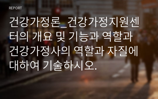 건강가정론_건강가정지원센터의 개요 및 기능과 역할과 건강가정사의 역할과 자질에 대하여 기술하시오.