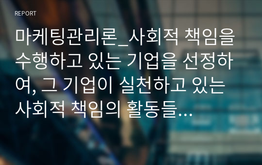 마케팅관리론_사회적 책임을 수행하고 있는 기업을 선정하여, 그 기업이 실천하고 있는 사회적 책임의 활동들을 설명하시오.