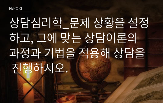 상담심리학_문제 상황을 설정하고, 그에 맞는 상담이론의 과정과 기법을 적용해 상담을 진행하시오.