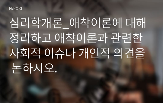 심리학개론_애착이론에 대해 정리하고 애착이론과 관련한 사회적 이슈나 개인적 의견을 논하시오.