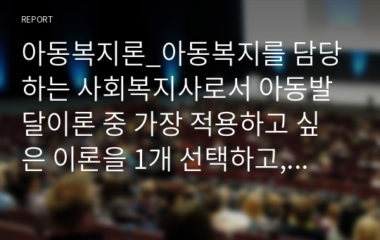 아동복지론_아동복지를 담당하는 사회복지사로서 아동발달이론 중 가장 적용하고 싶은 이론을 1개 선택하고, 선택 이유와 그 이론의 중요 개념과 내용에 대해 설명하세요.