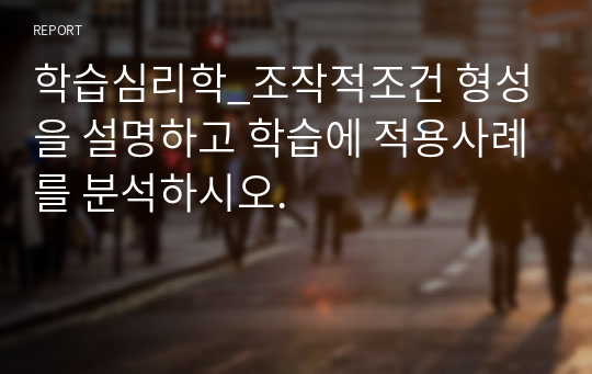 학습심리학_조작적조건 형성을 설명하고 학습에 적용사례를 분석하시오.